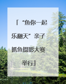 “鱼你一起乐翻天”亲子抓鱼摄影大赛举行