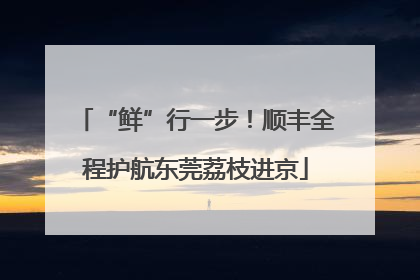 “鲜”行一步！顺丰全程护航东莞荔枝进京