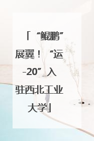 “鲲鹏”展翼！“运-20”入驻西北工业大学