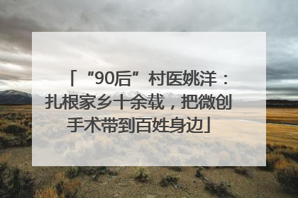 “90后”村医姚洋：扎根家乡十余载，把微创手术带到百姓身边
