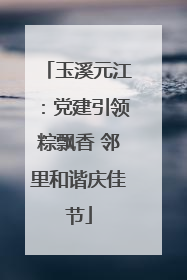 玉溪元江：党建引领粽飘香 邻里和谐庆佳节