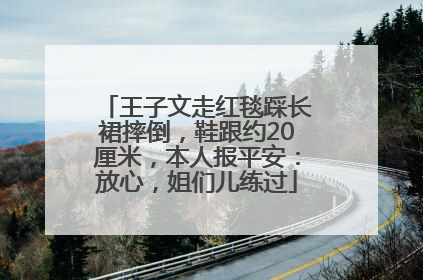 王子文走红毯踩长裙摔倒，鞋跟约20厘米，本人报平安：放心，姐们儿练过