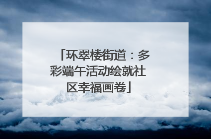 环翠楼街道：多彩端午活动绘就社区幸福画卷