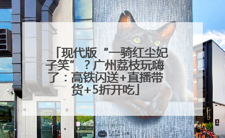 现代版“一骑红尘妃子笑”？广州荔枝玩嗨了：高铁闪送+直播带货+5折开吃