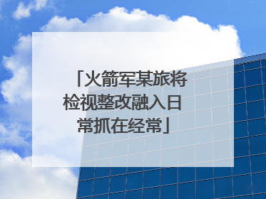 火箭军某旅将检视整改融入日常抓在经常