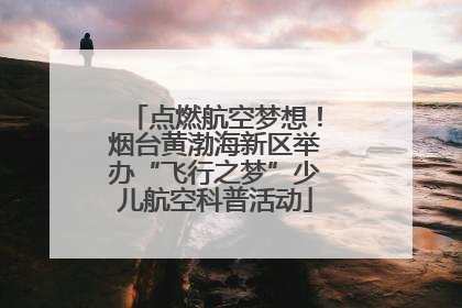 点燃航空梦想！烟台黄渤海新区举办“飞行之梦”少儿航空科普活动