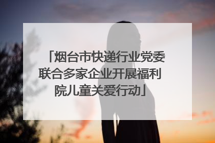 烟台市快递行业党委联合多家企业开展福利院儿童关爱行动