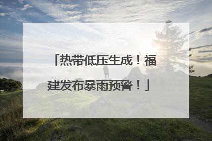 热带低压生成！福建发布暴雨预警！