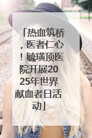 热血筑桥，医者仁心！毓璜顶医院开展2025年世界献血者日活动