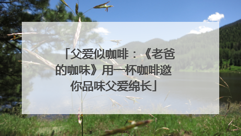 父爱似咖啡：《老爸的咖味》用一杯咖啡邀你品味父爱绵长
