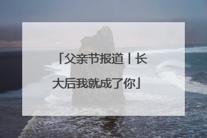 父亲节报道丨长大后我就成了你