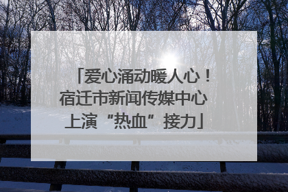 爱心涌动暖人心！宿迁市新闻传媒中心上演“热血”接力