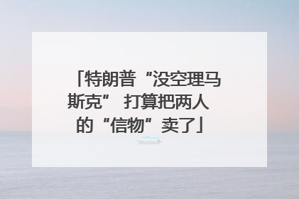 特朗普“没空理马斯克” 打算把两人的“信物”卖了
