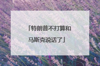 特朗普不打算和马斯克说话了