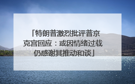 特朗普激烈批评普京 克宫回应：或因情绪过载 仍感谢其推动和谈