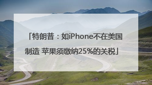 特朗普：如iPhone不在美国制造 苹果须缴纳25%的关税