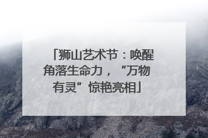 狮山艺术节：唤醒角落生命力，“万物有灵”惊艳亮相