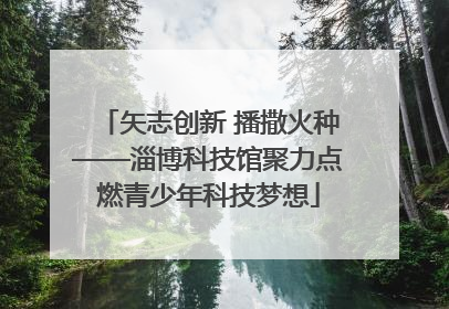 矢志创新 播撒火种——淄博科技馆聚力点燃青少年科技梦想