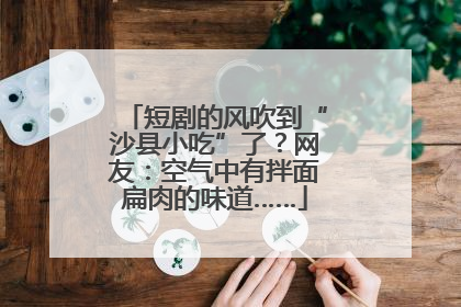 短剧的风吹到“沙县小吃”了？网友：空气中有拌面扁肉的味道……