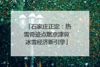 石家庄正定：热雪奇迹点燃京津冀冰雪经济新引擎