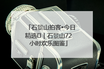 石景山拍客•今日精选⑲｜石景山72小时欢乐图鉴