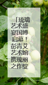 琉璃艺术盛宴国博启幕！彭青艾艺术馆携瑰丽之作绽放“琉光璃彩”