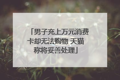 男子充上万元消费卡却无法购物 天猫称将妥善处理
