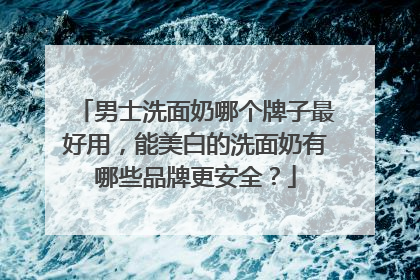 男士洗面奶哪个牌子最好用，能美白的洗面奶有哪些品牌更安全？