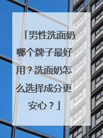 男性洗面奶哪个牌子最好用？洗面奶怎么选择成分更安心？