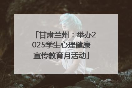甘肃兰州：举办2025学生心理健康宣传教育月活动