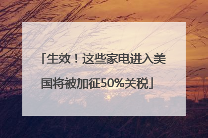 生效！这些家电进入美国将被加征50%关税