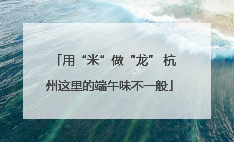 用“米”做“龙” 杭州这里的端午味不一般
