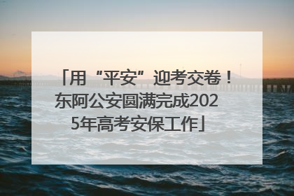 用“平安”迎考交卷！东阿公安圆满完成2025年高考安保工作