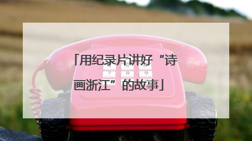 用纪录片讲好“诗画浙江”的故事