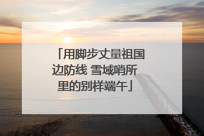 用脚步丈量祖国边防线 雪域哨所里的别样端午