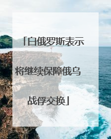 白俄罗斯表示将继续保障俄乌战俘交换