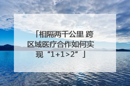 相隔两千公里 跨区域医疗合作如何实现“1+1>2”