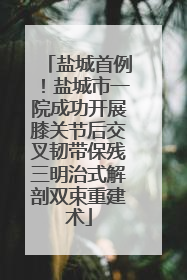 盐城首例！盐城市一院成功开展膝关节后交叉韧带保残三明治式解剖双束重建术