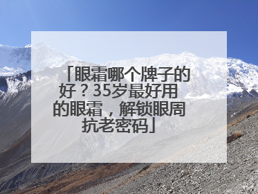 眼霜哪个牌子的好？35岁最好用的眼霜，解锁眼周抗老密码