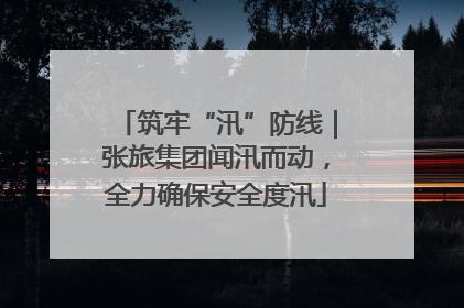 筑牢“汛”防线｜张旅集团闻汛而动，全力确保安全度汛