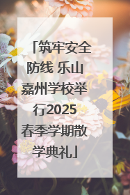 筑牢安全防线 乐山嘉州学校举行2025春季学期散学典礼