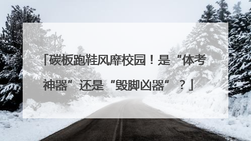 碳板跑鞋风靡校园！是“体考神器”还是“毁脚凶器”？
