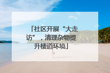 社区开展“大走访”，清理杂物提升楼道环境