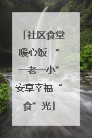 社区食堂暖心饭 “一老一小”安享幸福“食”光