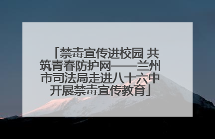 禁毒宣传进校园 共筑青春防护网——兰州市司法局走进八十六中开展禁毒宣传教育
