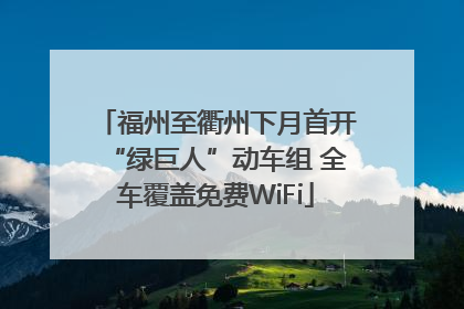 福州至衢州下月首开“绿巨人”动车组 全车覆盖免费WiFi