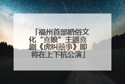 福州首部婚俗文化“喜娘”主题喜剧《虎纠囍事》即将在上下杭公演