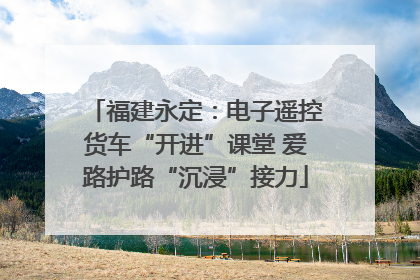 福建永定：电子遥控货车“开进”课堂 爱路护路“沉浸”接力