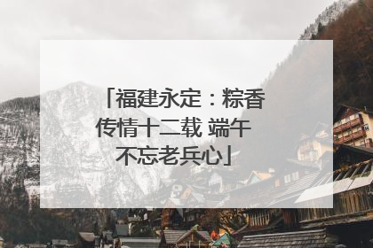 福建永定：粽香传情十二载 端午不忘老兵心