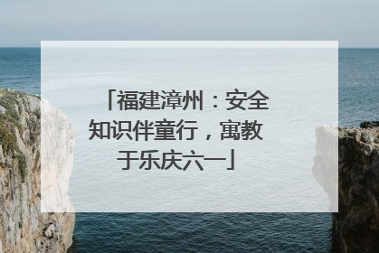 福建漳州：安全知识伴童行，寓教于乐庆六一
